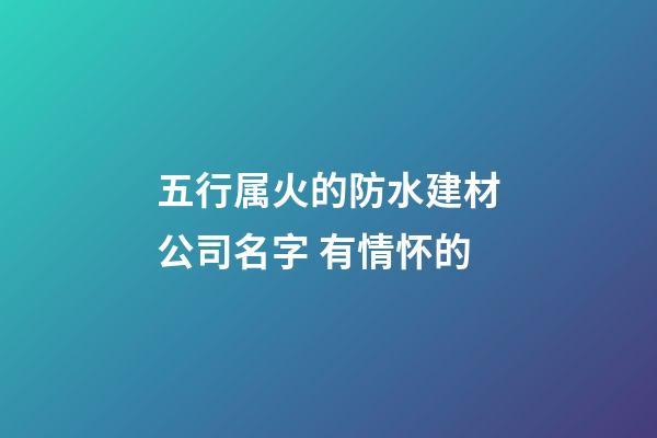 五行属火的防水建材公司名字 有情怀的-第1张-公司起名-玄机派